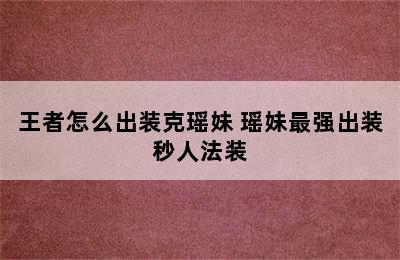 王者怎么出装克瑶妹 瑶妹最强出装秒人法装